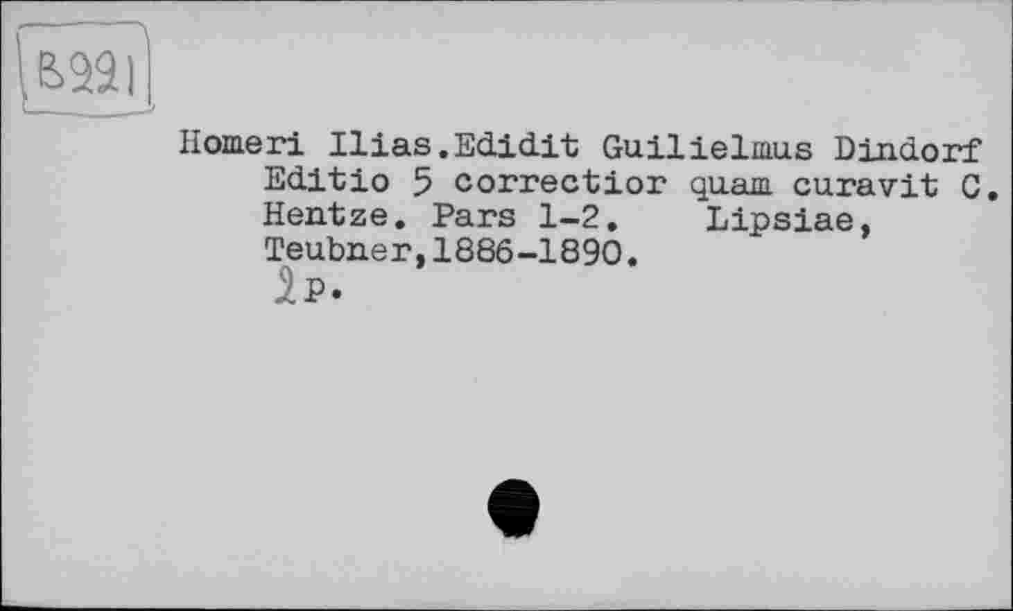 ﻿Ноше ri Ilias.EcLid.it Guilielmus Dindorf Editio 5 correctior quam curavit G. Hentze. Pars 1-2. Lipsiae, Teubner,1886-1890.
ь.